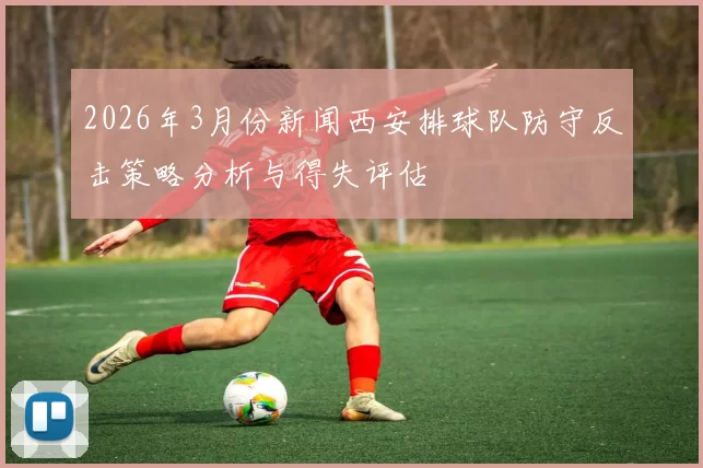 2026年3月份新闻西安排球队防守反击策略分析与得失评估