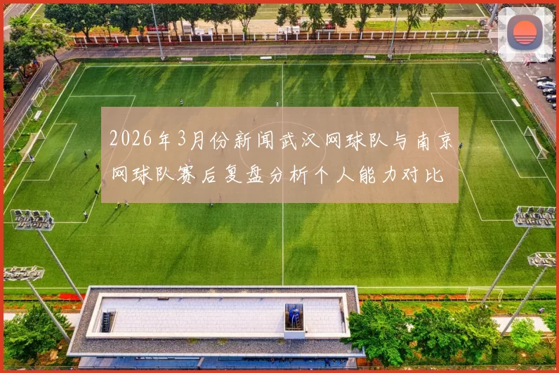 2026年3月份新闻武汉网球队与南京网球队赛后复盘分析个人能力对比与表现总结