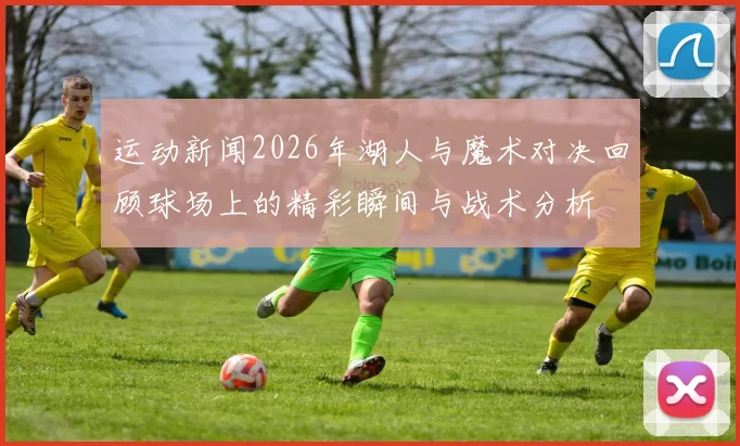 运动新闻2026年湖人与魔术对决回顾球场上的精彩瞬间与战术分析