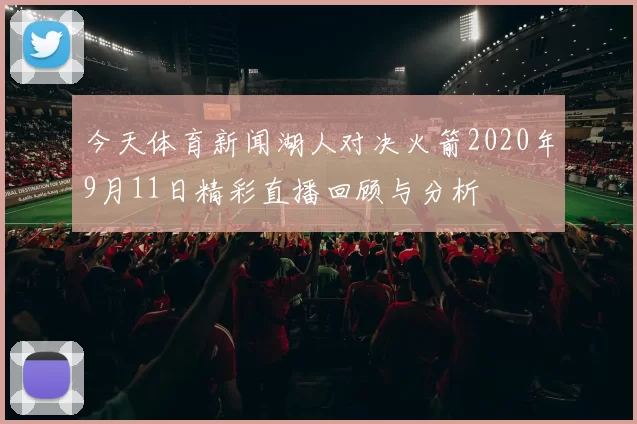 今天体育新闻湖人对决火箭2020年9月11日精彩直播回顾与分析