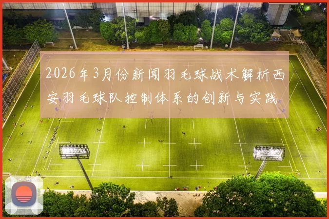 2026年3月份新闻羽毛球战术解析西安羽毛球队控制体系的创新与实践探索