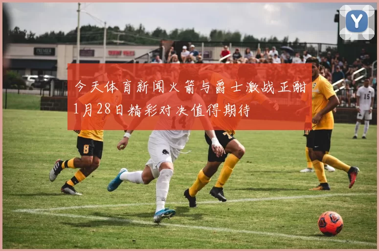 今天体育新闻火箭与爵士激战正酣1月28日精彩对决值得期待