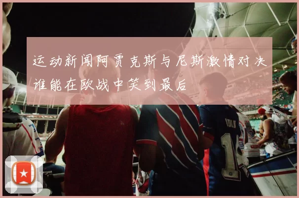运动新闻阿贾克斯与尼斯激情对决谁能在欧战中笑到最后