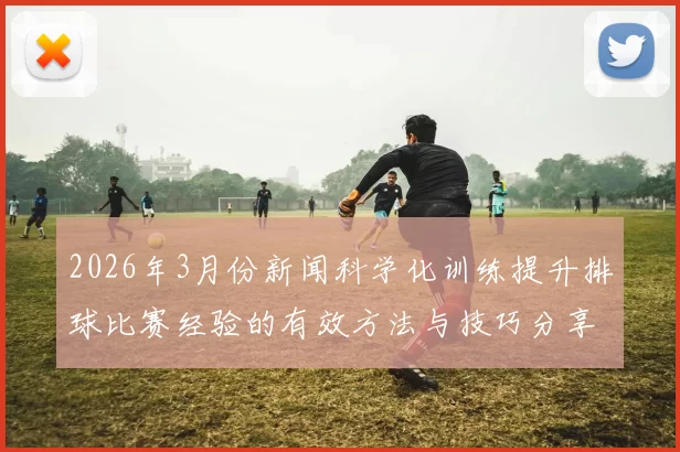 2026年3月份新闻科学化训练提升排球比赛经验的有效方法与技巧分享